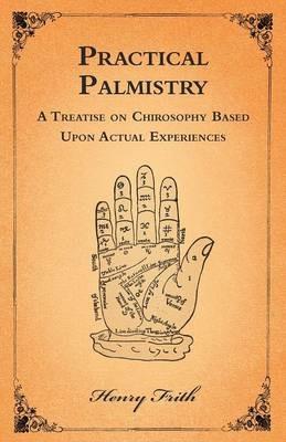 Practical Palmistry - A Treatise on Chirosophy Based Upon Actual Experiences - Henry Frith - cover