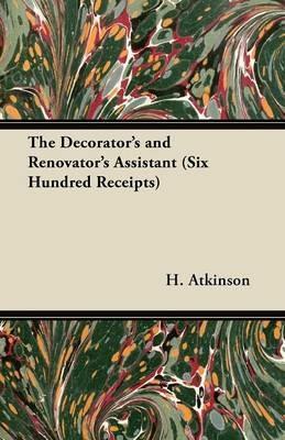 The Decorator's and Renovator's Assistant (Six Hundred Receipts) - Rules and Instructions For Mixing, Preparing, and Using Dyes, Stains, Oil and Water Colours, Varnishes, Polishes; For Painting, Gilding, And Illuminating on Vellum, Card, Canvas, Leather, - H. Atkinson - cover