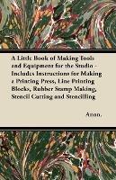 A Little Book of Making Tools and Equipment for the Studio - Includes Instructions for Making a Printing Press, Line Printing Blocks, Rubber Stamp Making, Stencil Cutting and Stencilling - Anon. - cover