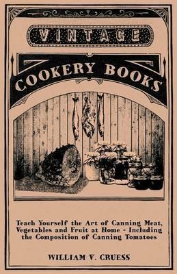Teach Yourself the Art of Canning Meat, Vegetables and Fruit at Home - Including the Composition of Canning Tomatoes - William V. Cruess - cover