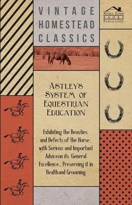 Astley's System of Equestrian Education - Exhibiting the Beauties and Defects of the Horse - With Serious and Important Advice on Its General Excellence, Preserving it in Health and Grooming - Anon. - cover