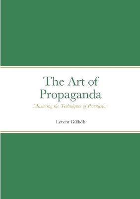 The Art of Propaganda: Mastering the Techniques of Persuasion - Levent Gülkök - cover