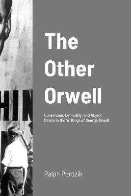 The Other Orwell: Conversion, Liminality, and Abject Desire in the Writings of George Orwell - Ralph Pordzik - cover