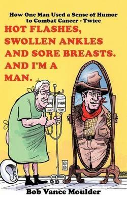 Hot Flashes, Swollen Ankles and Sore Breasts. And I'm a Man.: How One Man Used a Sense of Humor to Combat Cancer - Twice - Bob Vance Moulder - cover