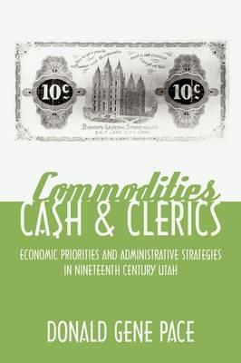 Commodities, Cash, and Clerics: Economic Priorities and Administrative Strategies in Nineteenth Century Utah - Donald Gene Pace - cover