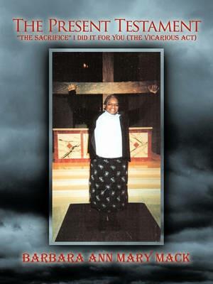 The Present Testament: The Sacrifice, I Did It For You (The Vicarious Act)! - Barbara Ann Mary Mack - cover