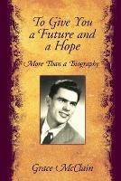 To Give You a Future and a Hope: More Than a Biography - Grace McClain - cover