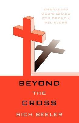 Beyond the Cross: Embracing God's Grace for Broken Believers - Rich Beeler - cover