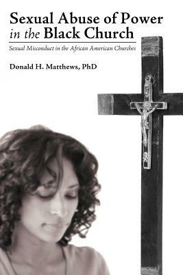 Sexual Abuse of Power in the Black Church: Sexual Misconduct in the African American Churches - Donald H. Matthews PhD - cover