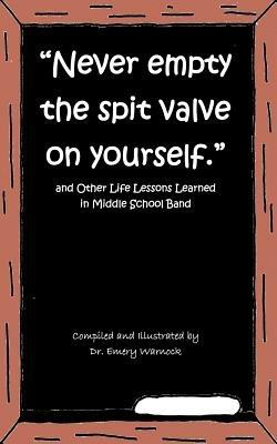 "Never Empty the Spit Valve on Yourself.": And Other Life Lessons Learned in Middle School Band - Dr. Emery Warnock - cover