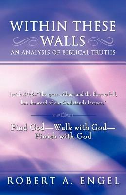 Within These Walls an Analysis of Biblical Truths: Isaiah 40:8--"The Grass Withers and the Flowers Fall, But the Word of Our God Stands Forever." Find God--Walk with God--Finish with God - Robert A. Engel - cover