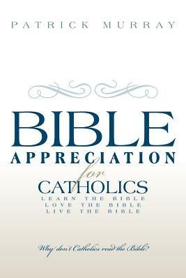 Bible Appreciation for Catholics: Learn the Bible. Love the Bible. Live the Bible. - Patrick Murray - cover