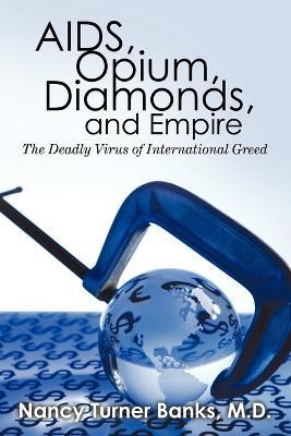 AIDS, Opium, Diamonds, and Empire: The Deadly Virus of International Greed - Nancy Turner Banks - cover