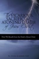 The Vicarious, Sacrificial, Atoning Death of Jesus Christ: How We Benefit from the Death of Jesus Christ