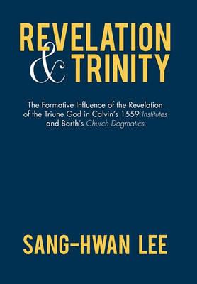 Revelation and Trinity: The Formative Influence of the Revelation of the Triune God in Calvin's 1559 Institutes and Barth's Church Dogmatics - Sang-Hwan Lee - cover