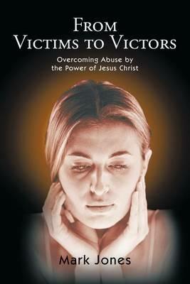 From Victims to Victors: Overcoming Abuse by the Power of Jesus Christ - Mark Jones - cover