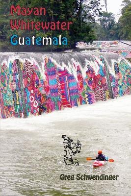 Mayan Whitewater Guatemala: A guide to the rivers - Greg Schwendinger - cover