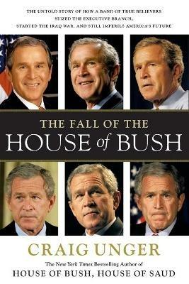 The Fall of the House of Bush: The Untold Story of How a Band of True Believers S - Craig Unger - cover