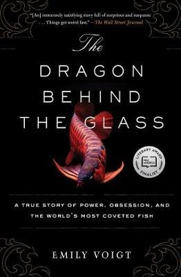 The Dragon Behind the Glass: A True Story of Power, Obsession, and the World's Most Coveted Fish - Emily Voigt - cover