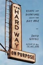 The Hard Way on Purpose: Essays and Dispatches from the Rust Belt