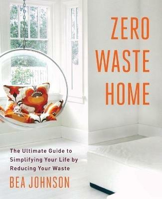 Zero Waste Home: The Ultimate Guide to Simplifying Your Life by Reducing Your Waste - Bea Johnson - cover