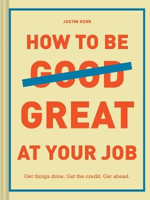 How to Be Great at Your Job: Get things done. Get the credit. Get ahead. - Justin Kerr - cover