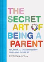 The Secret Art of Being a Parent: Tips, tricks, and lifesavers you don't have to learn the hard way