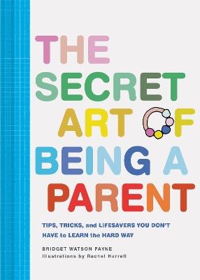 The Secret Art of Being a Parent: Tips, tricks, and lifesavers you don't have to learn the hard way - Bridget Watson Payne - cover