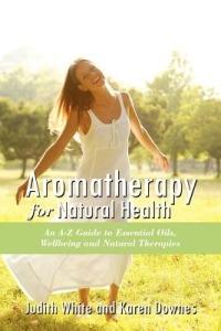 Aromatheraphy for Natural Health: An A-Z Guide to Essential Oils, Wellbeing and Natural Therapies - Judith White,Karen Downes - cover