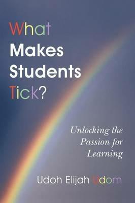 What Makes Students Tick?: Unlocking the Passion for Learning - Udoh Elijah Udom - cover