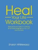 Heal Your Life Workbook: Resources and Tools for Clearing Emotional Baggage so You Can Love Your Life - Sharon Whitewood - cover