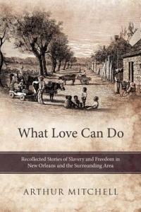 What Love Can Do: Recollected Stories of Slavery and Freedom in New Orleans and the Surrounding Area - Arthur Mitchell - cover