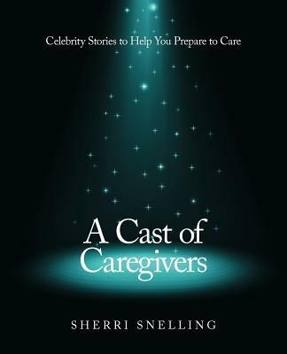 A Cast of Caregivers: Celebrity Stories to Help You Prepare to Care - Sherri Snelling - cover