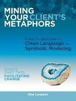 Mining Your Client's Metaphors: A How-To Workbook on Clean Language and Symbolic Modeling, Basics Part Ii: Facilitating Change