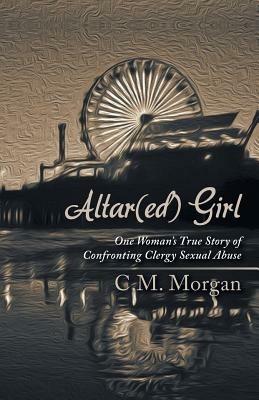 Altar(ed) Girl: One Woman's True Story of Confronting Clergy Sexual Abuse - Christine M Morgan - cover