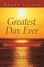 Greatest. Day. Ever.: How to Make Every Day Your Greatest