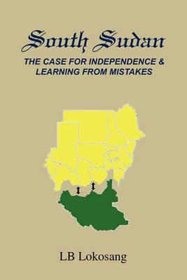 South Sudan: The Case for Independence & Learning from Mistakes - Lb Lokosang - cover