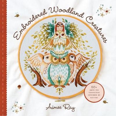 Embroidered Woodland Creatures: 50+ Iron-On Transfers Inspired by Nature - Aimee Ray - cover
