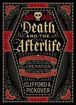 Death and the Afterlife: A Chronological Journey, from Cremation to Quantum Resurrection - Clifford A. Pickover - cover