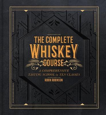 The Complete Whiskey Course: A Comprehensive Tasting School in Ten Classes - Robin Robinson - cover