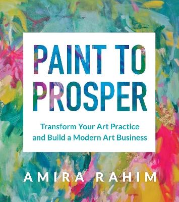 Paint to Prosper: Transform Your Art Practice and Build a Modern Art Business - Amira Rahim - cover