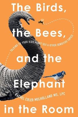 The Birds, the Bees, and the Elephant in the Room: Talking to Your Kids About Sex & Other Sensitive Topics - Rachel Coler Mulholland - cover