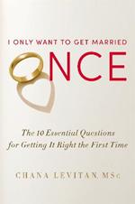 I Only Want To Get Married Once: The 10 Essential Questions for Getting it Right the First Time