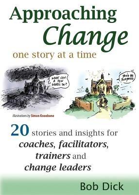 Approaching Change One Story at a Time: 20 Stories and Insights for Coaches, Facilitators, Trainers and Change Leaders - Bob Dick - cover