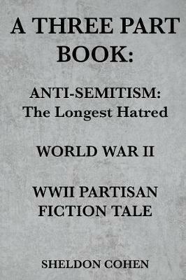 A Three Part Book: Anti-Semitism: The Longest Hatred / World War II / WWII Partisan Fiction Tale - Sheldon Cohen - cover