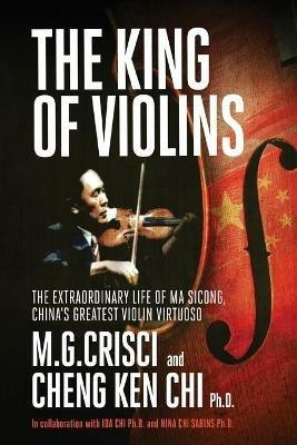 King of Violins: The Extraordinary Life of Ma Sciong, China's Greatest Violin Virtuoso - M G Crisci - cover