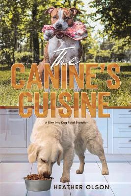 The Canine's Cuisine: A Dive into Dog Food Evolution - Heather Olson - cover