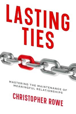 Lasting Ties: Mastering the Maintenance of Meaningful Relationships - Christopher Rowe - cover