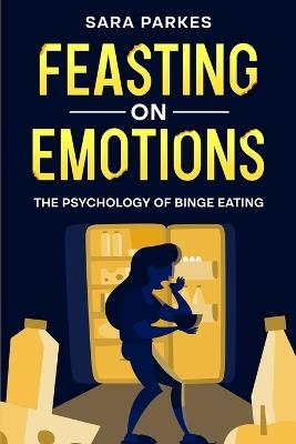 Feasting on Emotions: The Psychology of Binge Eating - Sara Parkes - cover