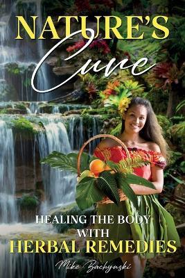 Nature's Cure: Healing the Body with Herbal Remedies - Mike Bachynski - cover